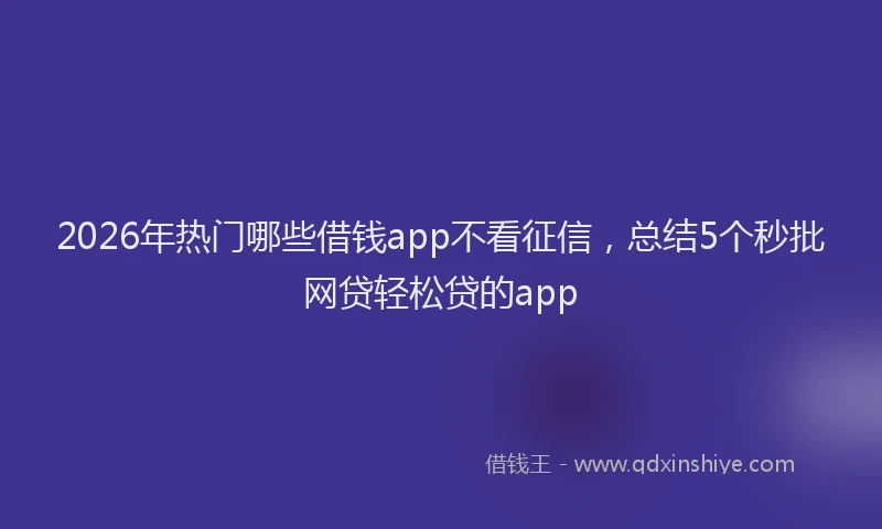 2026年热门哪些借钱app不看征信，总结5个秒批网贷轻松贷的app