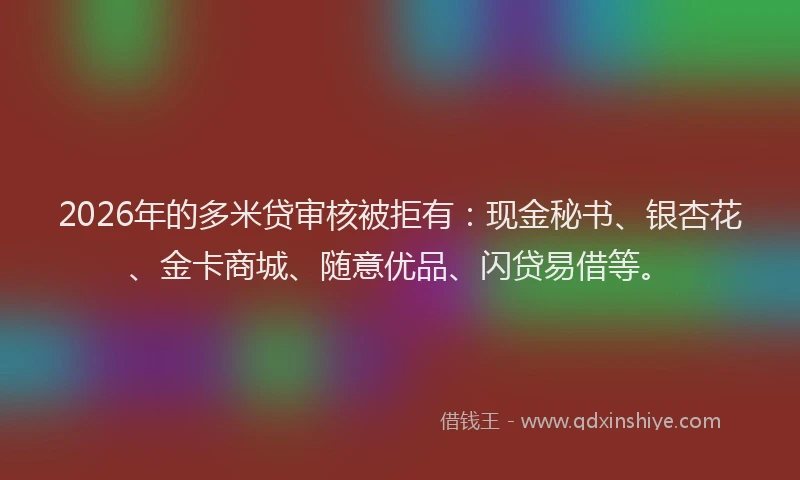 2026年的多米贷审核被拒有：现金秘书、银杏花、金卡商城、随意优品、闪贷易借等。