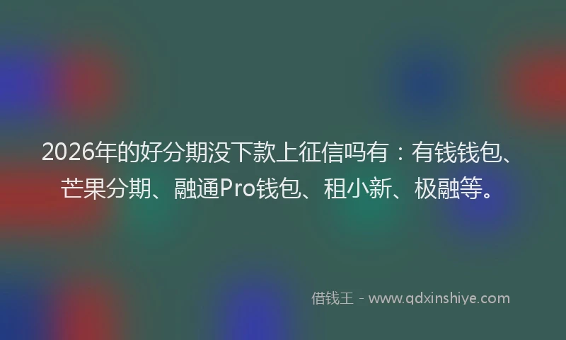 2026年的好分期没下款上征信吗有：有钱钱包、芒果分期、融通Pro钱包、租小新、极融等。
