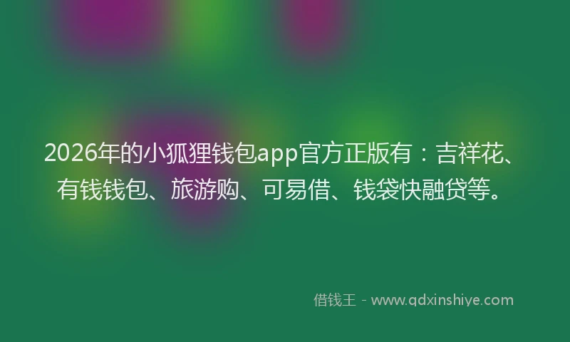 2026年的小狐狸钱包app官方正版有：吉祥花、有钱钱包、旅游购、可易借、钱袋快融贷等。