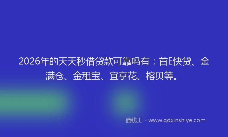 2026年的天天秒借贷款可靠吗有：首E快贷、金满仓、金租宝、宜享花、榕贝等。