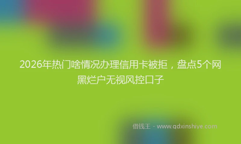 2026年热门啥情况办理信用卡被拒，盘点5个网黑烂户无视风控口子