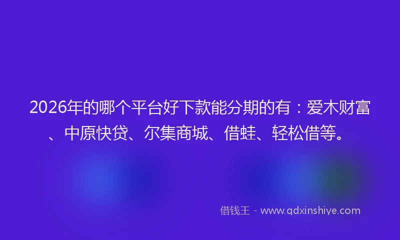 2026年的哪个平台好下款能分期的有：爱木财富、中原快贷、尔集商城、借蛙、轻松借等。