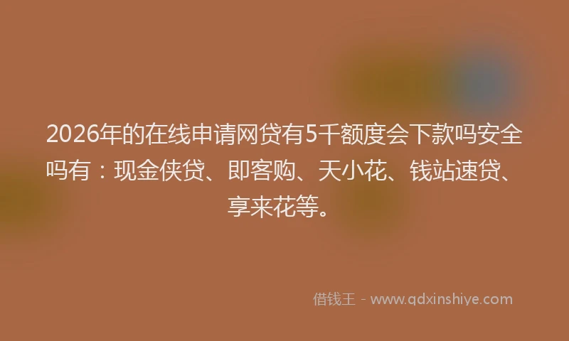 2026年的在线申请网贷有5千额度会下款吗安全吗有：现金侠贷、即客购、天小花、钱站速贷、享来花等。