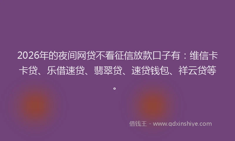 2026年的夜间网贷不看征信放款口子有：维信卡卡贷、乐借速贷、翡翠贷、速贷钱包、祥云贷等。
