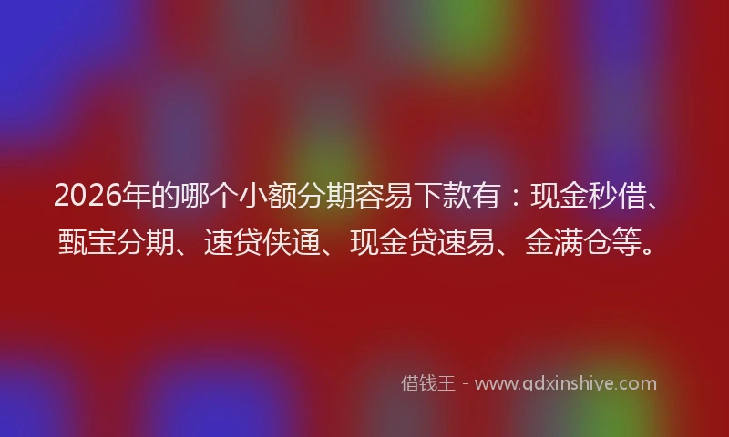 2026年的哪个小额分期容易下款有：现金秒借、甄宝分期、速贷侠通、现金贷速易、金满仓等。