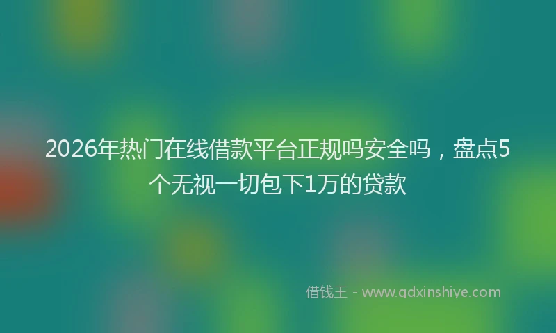 2026年热门在线借款平台正规吗安全吗，盘点5个无视一切包下1万的贷款