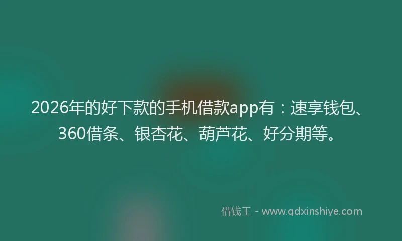 2026年的好下款的手机借款app有：速享钱包、360借条、银杏花、葫芦花、好分期等。