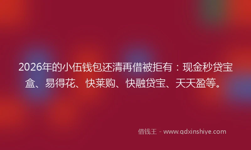 2026年的小伍钱包还清再借被拒有：现金秒贷宝盒、易得花、快莱购、快融贷宝、天天盈等。