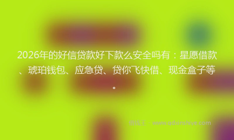 2026年的好信贷款好下款么安全吗有：星愿借款、琥珀钱包、应急贷、贷你飞快借、现金盒子等。