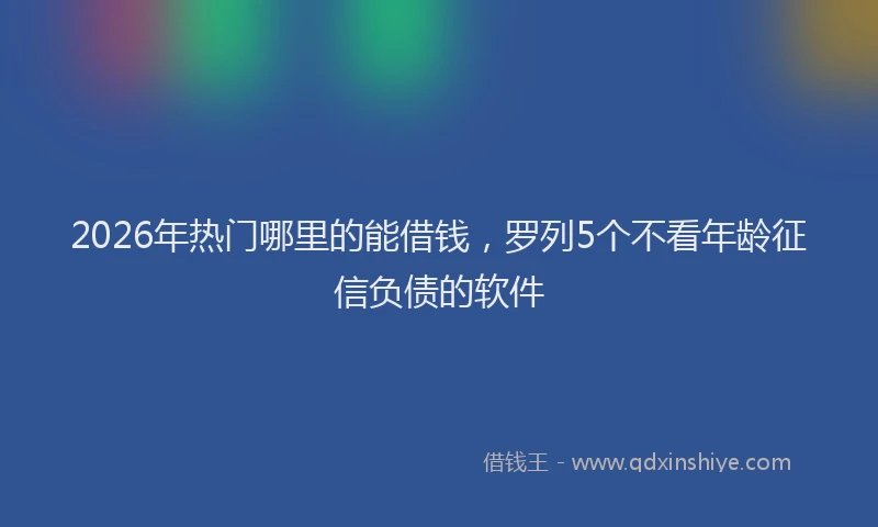 2026年热门哪里的能借钱，罗列5个不看年龄征信负债的软件
