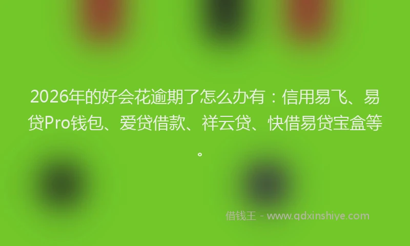 2026年的好会花逾期了怎么办有：信用易飞、易贷Pro钱包、爱贷借款、祥云贷、快借易贷宝盒等。