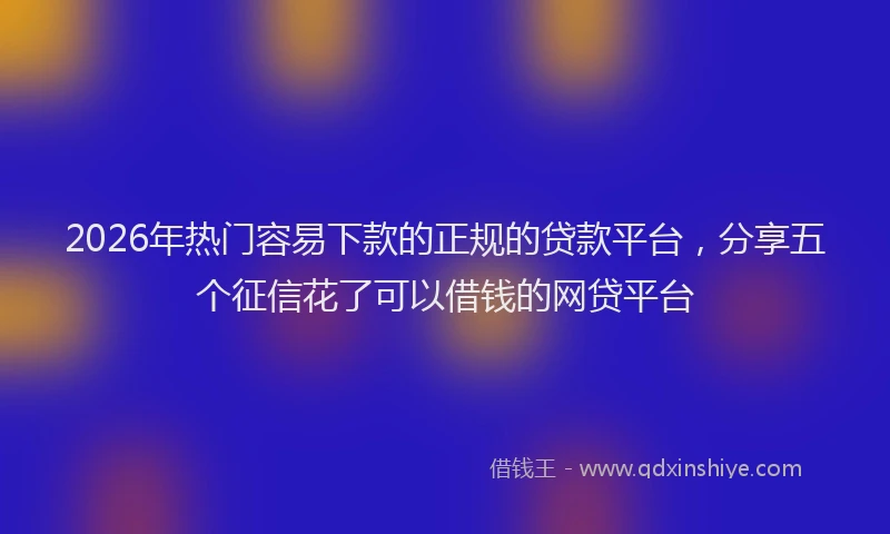 2026年热门容易下款的正规的贷款平台,分享五个征信花了可以借钱的网贷平台