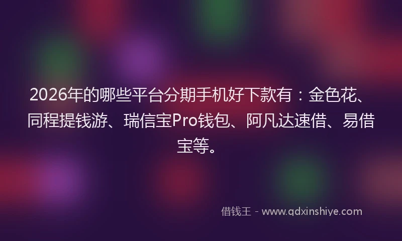 2026年的哪些平台分期手机好下款有：金色花、同程提钱游、瑞信宝Pro钱包、阿凡达速借、易借宝等。