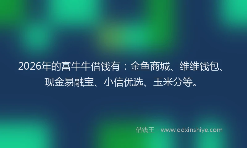 2026年的富牛牛借钱有：金鱼商城、维维钱包、现金易融宝、小信优选、玉米分等。