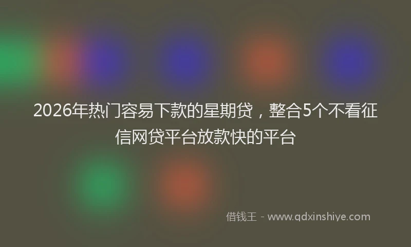 2026年热门容易下款的星期贷，整合5个不看征信网贷平台放款快的平台