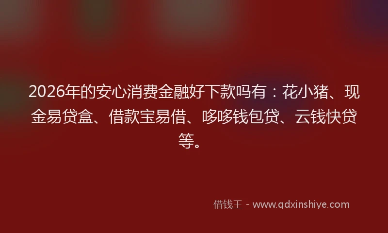2026年的安心消费金融好下款吗有：花小猪、现金易贷盒、借款宝易借、哆哆钱包贷、云钱快贷等。