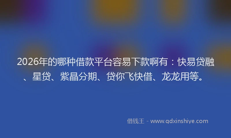 2026年的哪种借款平台容易下款啊有：快易贷融、星贷、紫晶分期、贷你飞快借、龙龙用等。