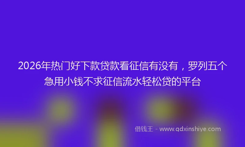 2026年热门好下款贷款看征信有没有，罗列五个急用小钱不求征信流水轻松贷的平台