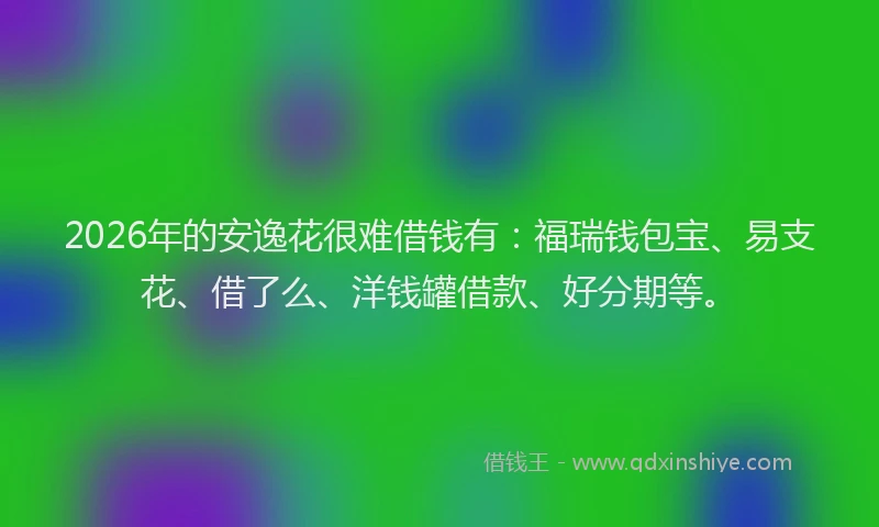 2026年的安逸花很难借钱有：福瑞钱包宝、易支花、借了么、洋钱罐借款、好分期等。