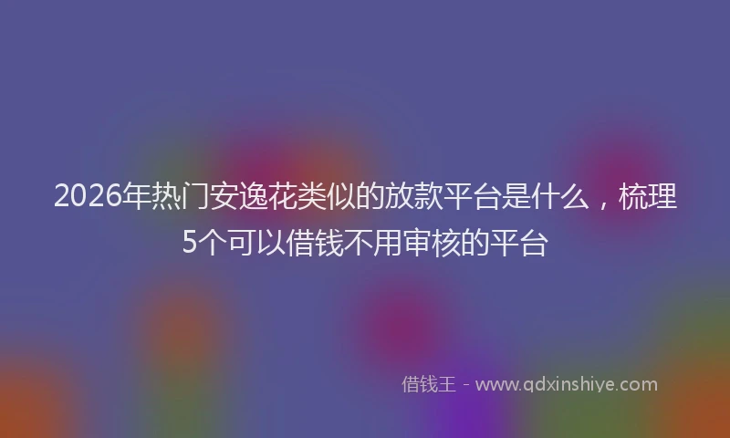2026年热门安逸花类似的放款平台是什么,梳理5个可以借钱不用审核的平台