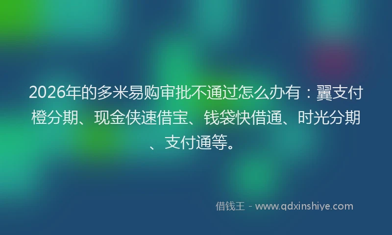 2026年的多米易购审批不通过怎么办有：翼支付橙分期、现金侠速借宝、钱袋快借通、时光分期、支付通等。