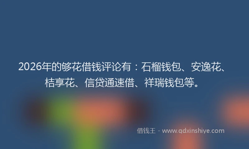 2026年的够花借钱评论有：石榴钱包、安逸花、桔享花、信贷通速借、祥瑞钱包等。