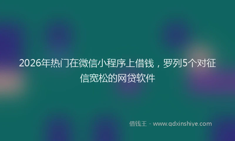 2026年热门在微信小程序上借钱，罗列5个对征信宽松的网贷软件