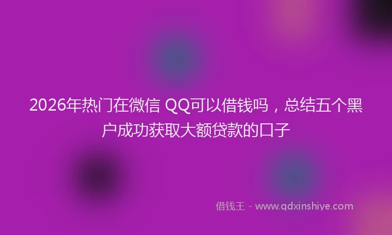 2026年热门在微信 QQ可以借钱吗，总结五个黑户成功获取大额贷款的口子