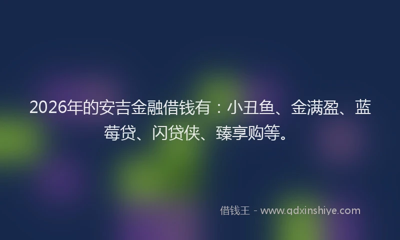 2026年的安吉金融借钱有：小丑鱼、金满盈、蓝莓贷、闪贷侠、臻享购等。