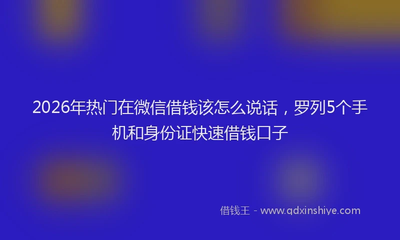2026年热门在微信借钱该怎么说话，罗列5个手机和身份证快速借钱口子
