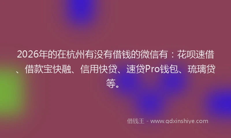 2026年的在杭州有没有借钱的微信有：花呗速借、借款宝快融、信用快贷、速贷Pro钱包、琉璃贷等。