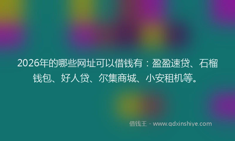 2026年的哪些网址可以借钱有：盈盈速贷、石榴钱包、好人贷、尔集商城、小安租机等。
