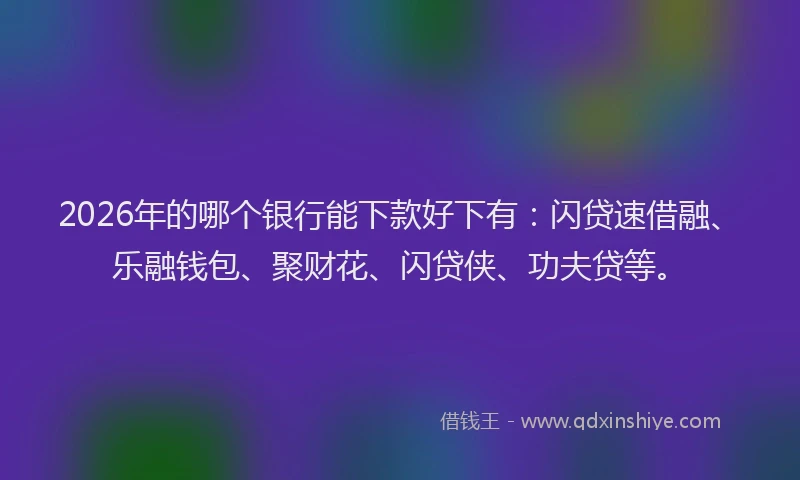 2026年的哪个银行能下款好下有：闪贷速借融、乐融钱包、聚财花、闪贷侠、功夫贷等。