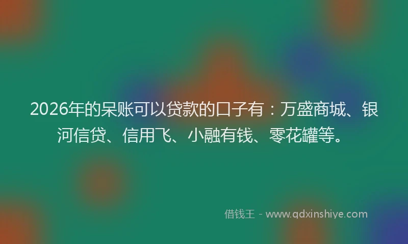2026年的呆账可以贷款的口子有：万盛商城、银河信贷、信用飞、小融有钱、零花罐等。