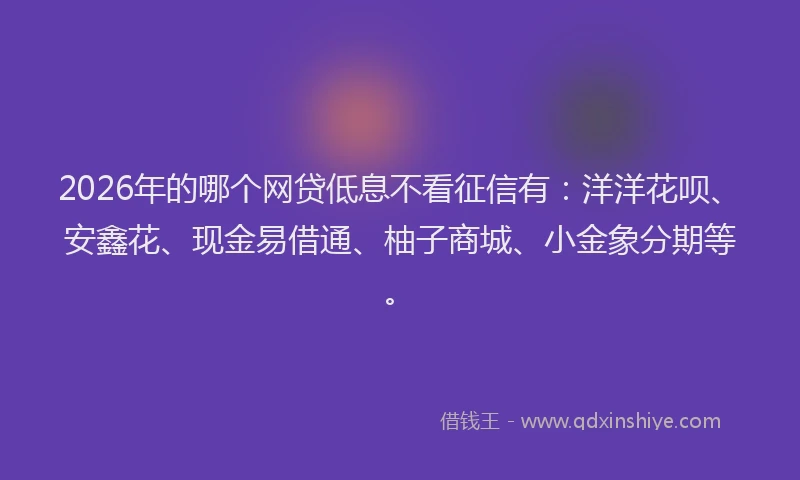 2026年的哪个网贷低息不看征信有：洋洋花呗、安鑫花、现金易借通、柚子商城、小金象分期等。