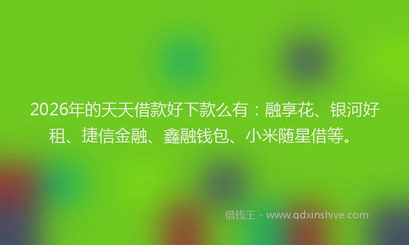 2026年的天天借款好下款么有：融享花、银河好租、捷信金融、鑫融钱包、小米随星借等。