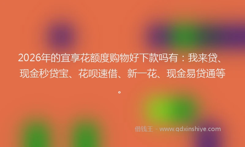 2026年的宜享花额度购物好下款吗有：我来贷、现金秒贷宝、花呗速借、新一花、现金易贷通等。
