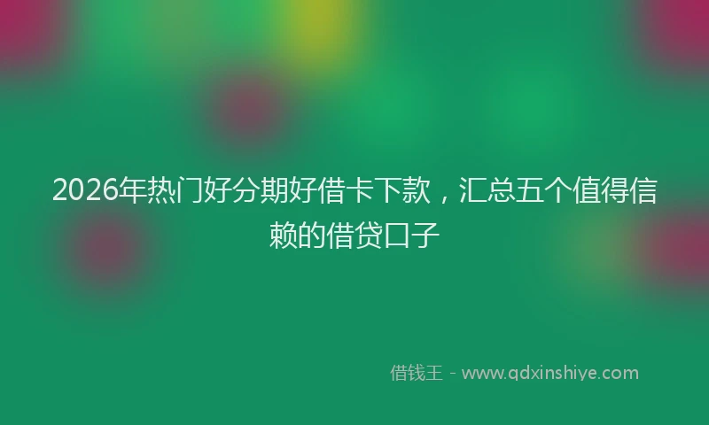 2026年热门好分期好借卡下款，汇总五个值得信赖的借贷口子