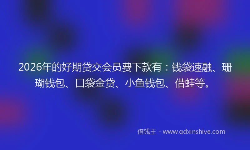2026年的好期贷交会员费下款有：钱袋速融、珊瑚钱包、口袋金贷、小鱼钱包、借蛙等。