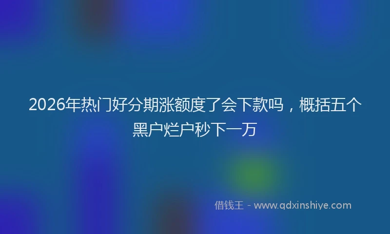2026年热门好分期涨额度了会下款吗，概括五个黑户烂户秒下一万