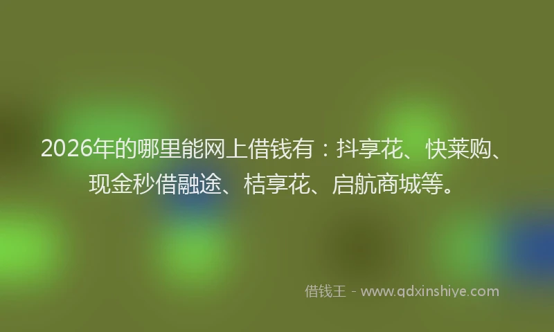 2026年的哪里能网上借钱有：抖享花、快莱购、现金秒借融途、桔享花、启航商城等。
