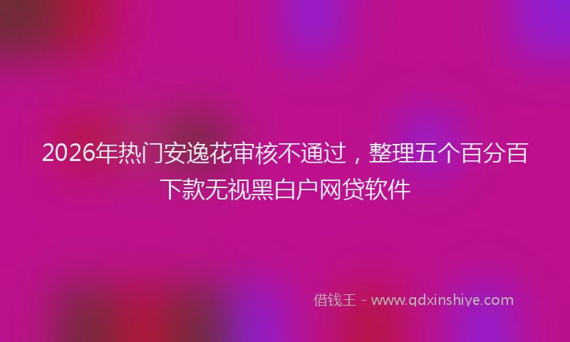 2026年热门安逸花审核不通过，整理五个百分百下款无视黑白户网贷软件