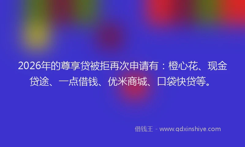 2026年的尊享贷被拒再次申请有:橙心花、现金贷途、一点借钱、优米商城、口袋快贷等。