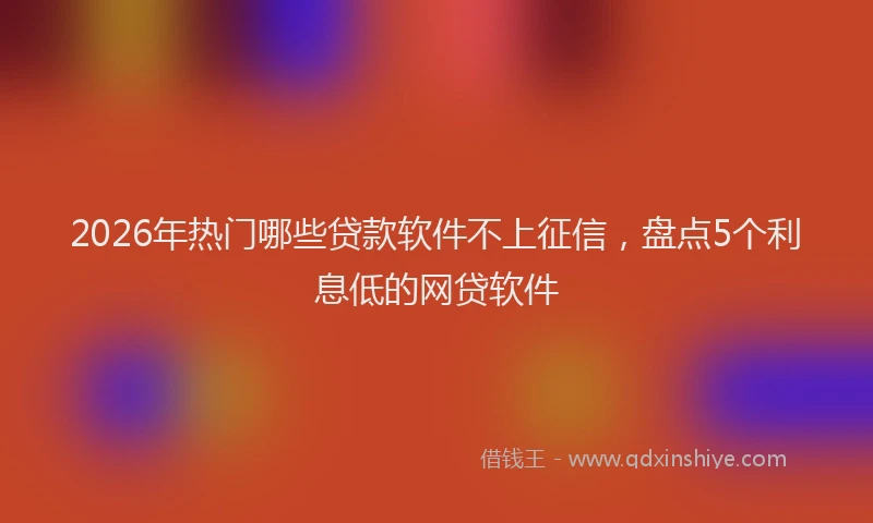 2026年热门哪些贷款软件不上征信，盘点5个利息低的网贷软件