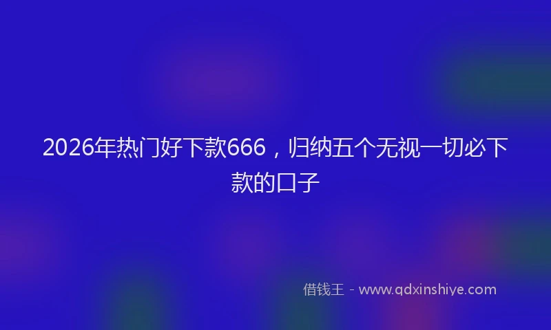 2026年热门好下款666，归纳五个无视一切必下款的口子