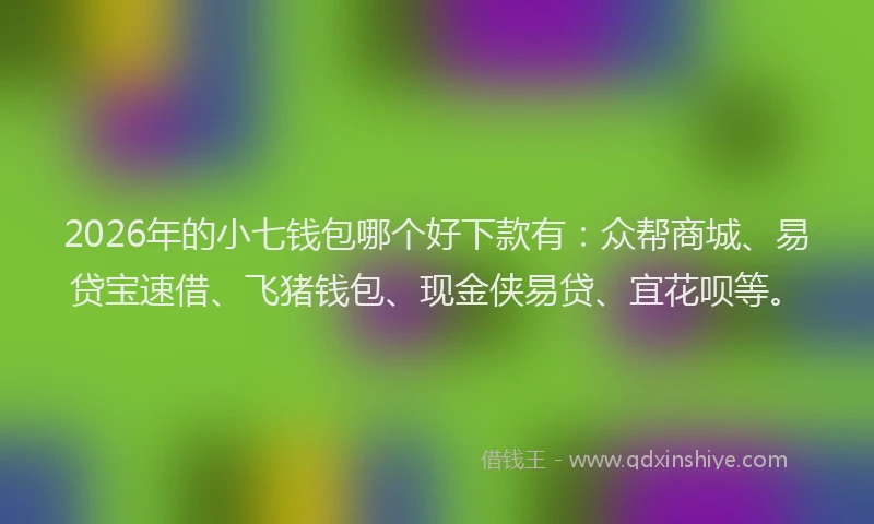 2026年的小七钱包哪个好下款有：众帮商城、易贷宝速借、飞猪钱包、现金侠易贷、宜花呗等。