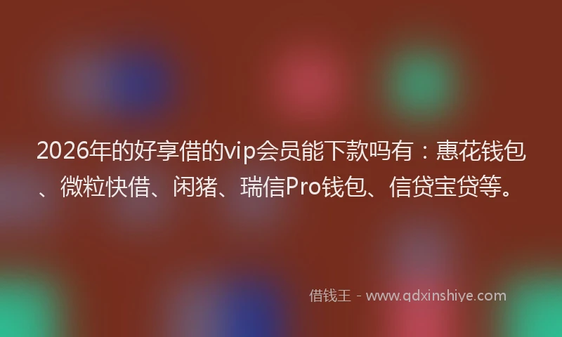 2026年的好享借的vip会员能下款吗有：惠花钱包、微粒快借、闲猪、瑞信Pro钱包、信贷宝贷等。