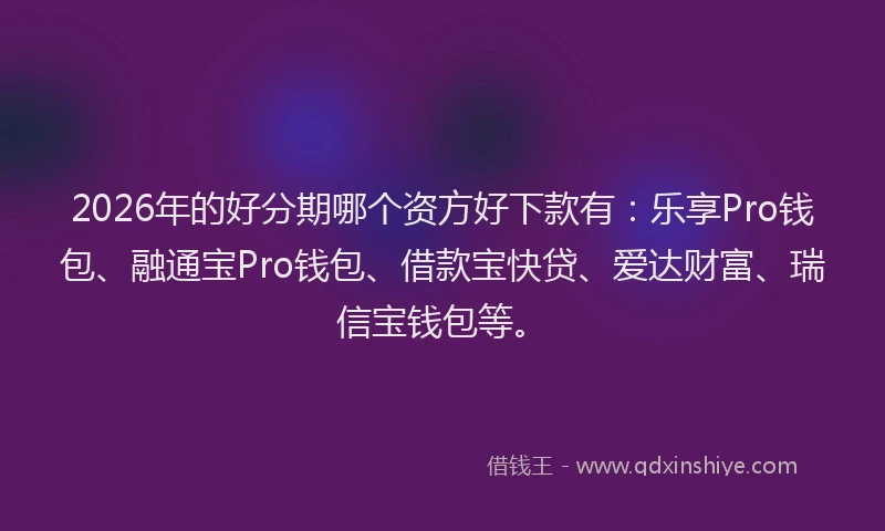 2026年的好分期哪个资方好下款有：乐享Pro钱包、融通宝Pro钱包、借款宝快贷、爱达财富、瑞信宝钱包等。
