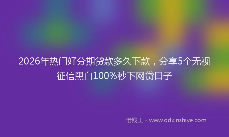 2026年热门好分期贷款多久下款，分享5个无视征信黑白100%秒下网贷口子